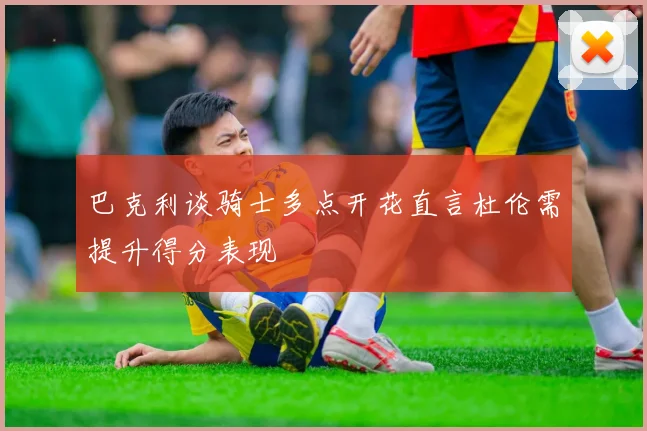 巴克利谈骑士多点开花直言杜伦需提升得分表现