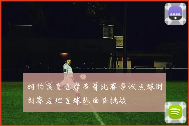姆伯莫直言摩洛哥比赛争议点球时刻赛后坦言球队面临挑战