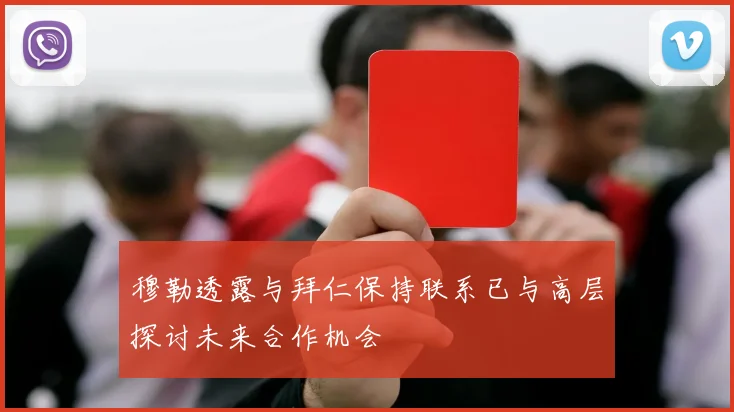 穆勒透露与拜仁保持联系已与高层探讨未来合作机会