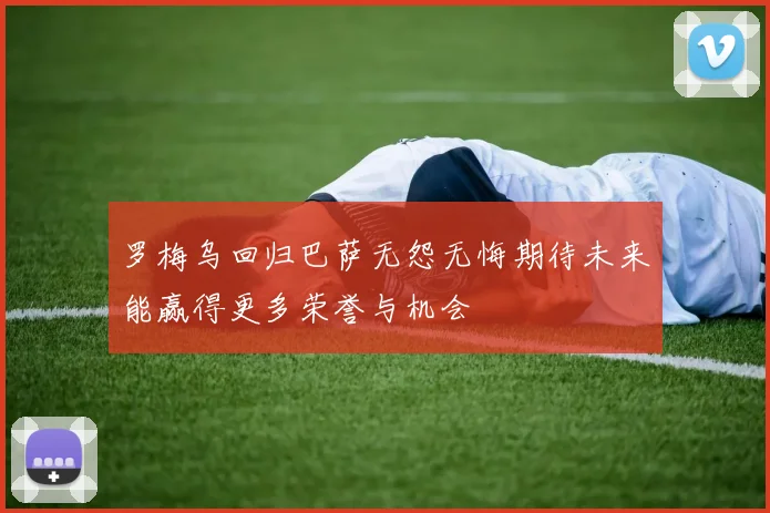 罗梅乌回归巴萨无怨无悔期待未来能赢得更多荣誉与机会