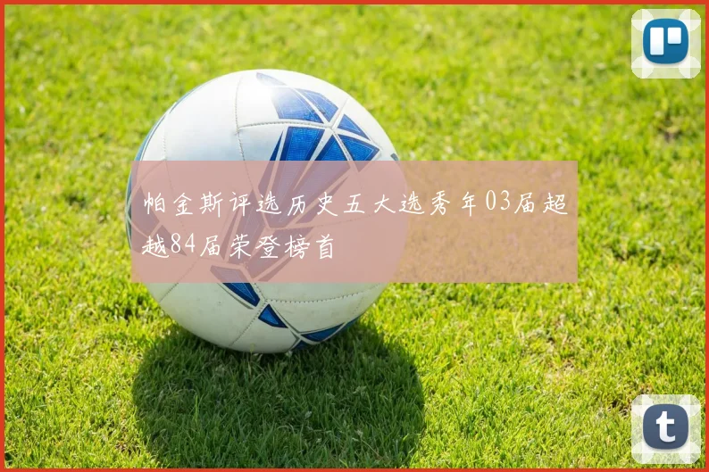 帕金斯评选历史五大选秀年03届超越84届荣登榜首