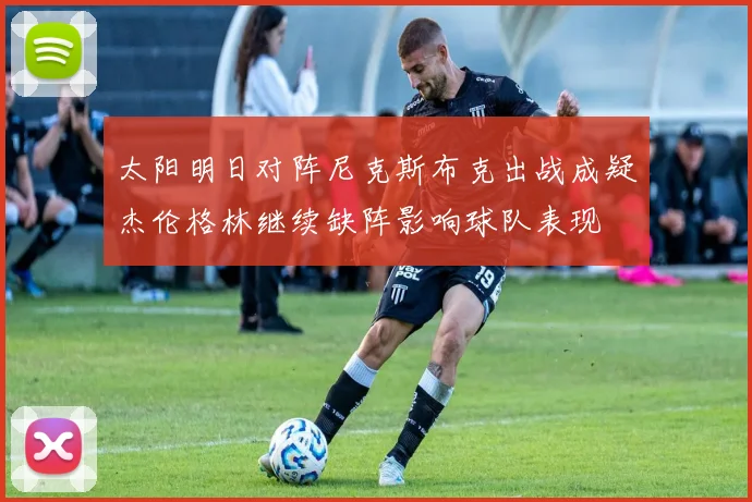 太阳明日对阵尼克斯布克出战成疑杰伦格林继续缺阵影响球队表现