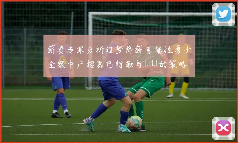 薪资专家分析追梦降薪可能性勇士全额中产招募巴特勒与LBJ的策略