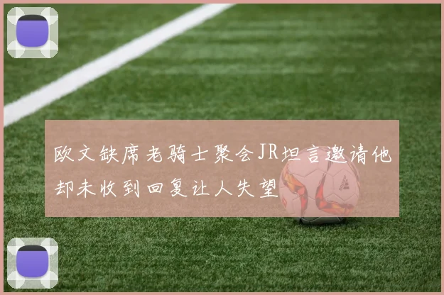 欧文缺席老骑士聚会JR坦言邀请他却未收到回复让人失望