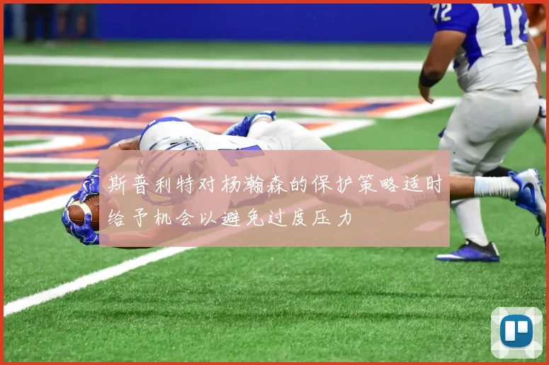 斯普利特对杨瀚森的保护策略适时给予机会以避免过度压力