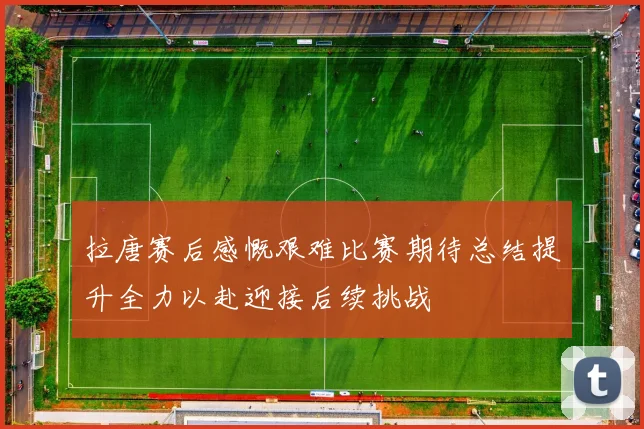 拉唐赛后感慨艰难比赛期待总结提升全力以赴迎接后续挑战