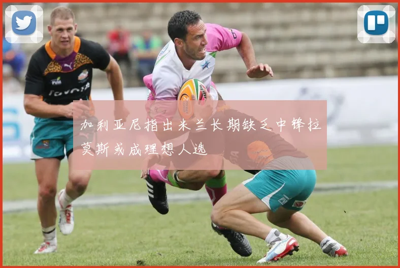 加利亚尼指出米兰长期缺乏中锋拉莫斯或成理想人选