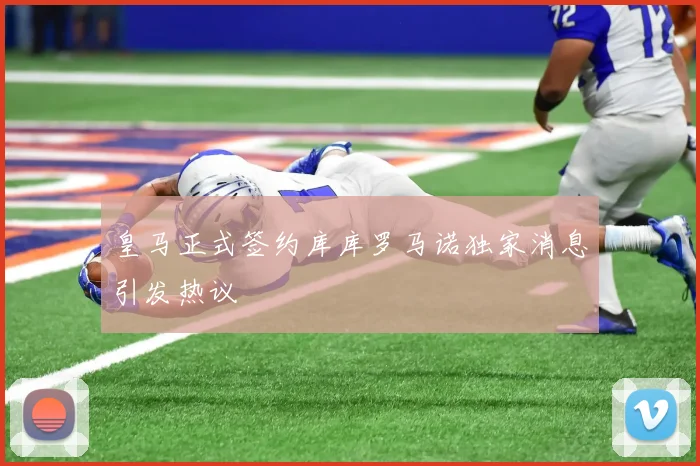 皇马正式签约库库罗马诺独家消息引发热议