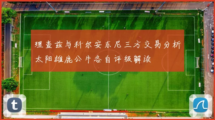 理查兹与科尔安东尼三方交易分析太阳雄鹿公牛各自评级解读