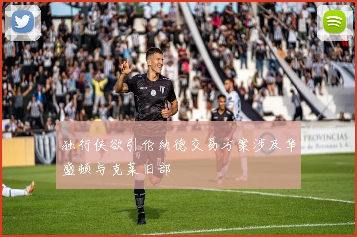 独行侠欲引伦纳德交易方案涉及华盛顿与克莱旧部