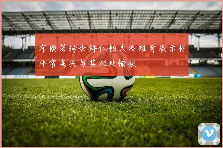 布朗若转会拜仁帕夫洛维奇表示将非常高兴与其相处愉快