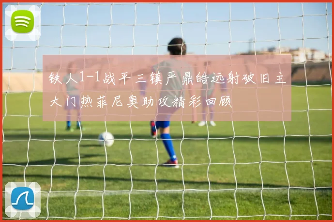 铁人1-1战平三镇严鼎皓远射破旧主大门热菲尼奥助攻精彩回顾