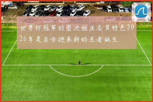 世界杯冠军的首次经历各具特色2026年是否会迎来新的王者诞生