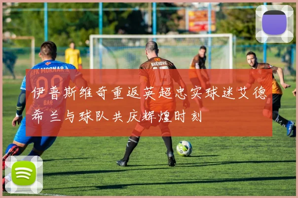 伊普斯维奇重返英超忠实球迷艾德希兰与球队共庆辉煌时刻