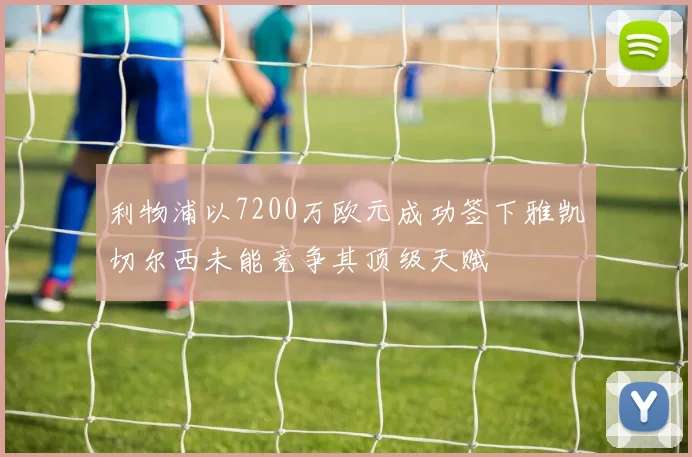 利物浦以7200万欧元成功签下雅凯切尔西未能竞争其顶级天赋