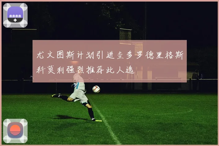 尤文图斯计划引进圭多罗德里格斯科莫利强烈推荐此人选
