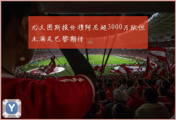 尤文图斯报价穆阿尼超3000万欧但未满足巴黎期待