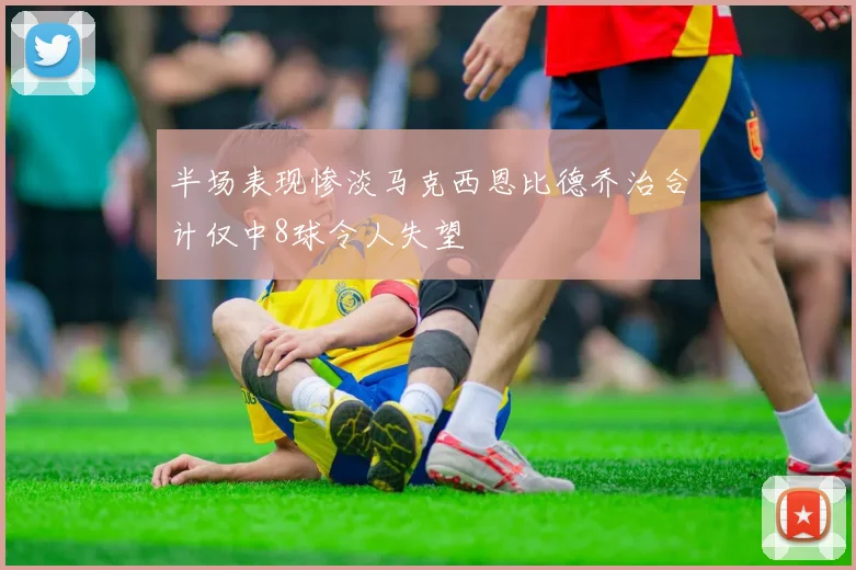 半场表现惨淡马克西恩比德乔治合计仅中8球令人失望