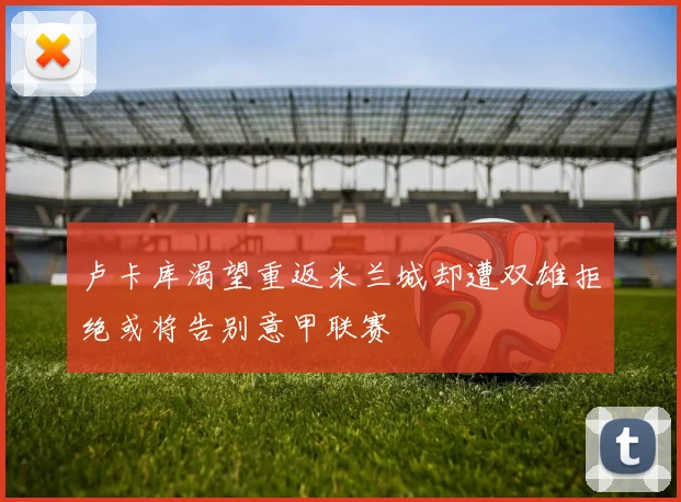 卢卡库渴望重返米兰城却遭双雄拒绝或将告别意甲联赛