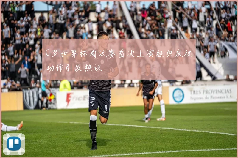 C罗世界杯淘汰赛首次上演经典庆祝动作引发热议