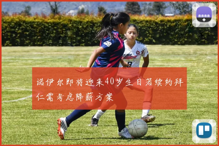 诺伊尔即将迎来40岁生日若续约拜仁需考虑降薪方案