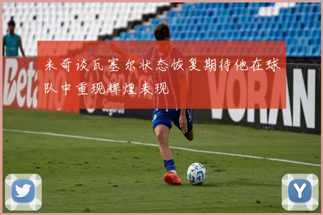 米奇谈瓦塞尔状态恢复期待他在球队中重现辉煌表现