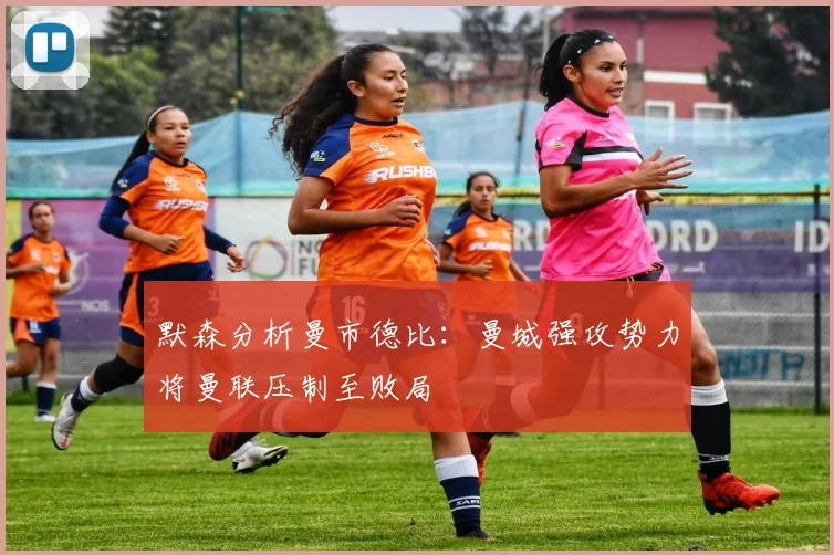 默森分析曼市德比：曼城强攻势力将曼联压制至败局