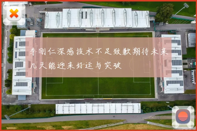 李刚仁深感技术不足致歉期待未来几天能迎来好运与突破