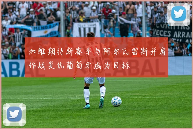 加维期待新赛季与阿尔瓦雷斯并肩作战复仇葡萄牙成为目标