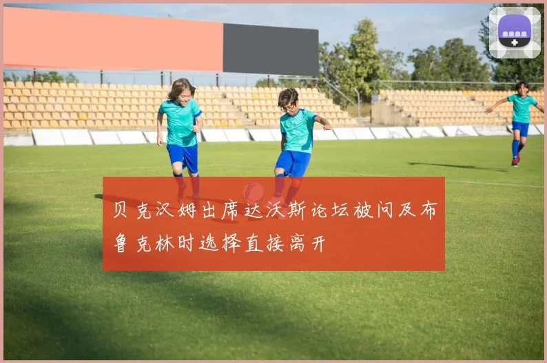 贝克汉姆出席达沃斯论坛被问及布鲁克林时选择直接离开