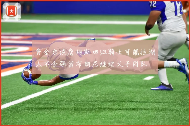 费舍尔谈詹姆斯回归骑士可能性湖人不会强留布朗尼继续父子同队